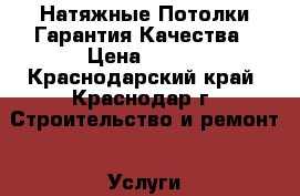 Натяжные Потолки Гарантия Качества › Цена ­ 140 - Краснодарский край, Краснодар г. Строительство и ремонт » Услуги   . Краснодарский край,Краснодар г.